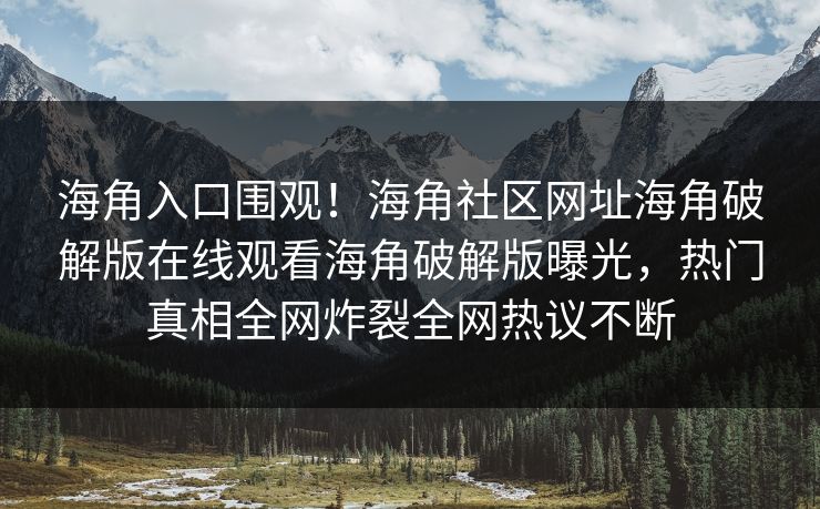 海角入口围观！海角社区网址海角破解版在线观看海角破解版曝光，热门真相全网炸裂全网热议不断