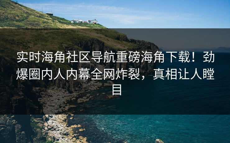 实时海角社区导航重磅海角下载！劲爆圈内人内幕全网炸裂，真相让人瞠目