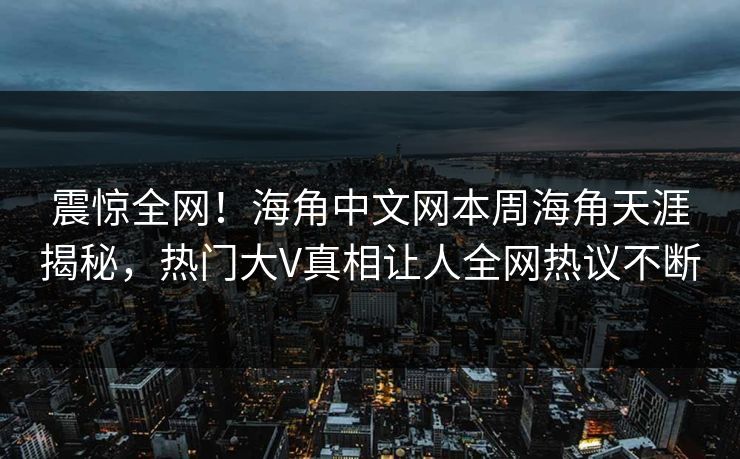 震惊全网！海角中文网本周海角天涯揭秘，热门大V真相让人全网热议不断
