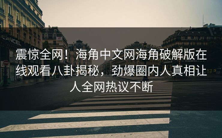 震惊全网！海角中文网海角破解版在线观看八卦揭秘，劲爆圈内人真相让人全网热议不断