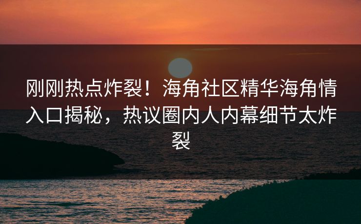 刚刚热点炸裂！海角社区精华海角情入口揭秘，热议圈内人内幕细节太炸裂