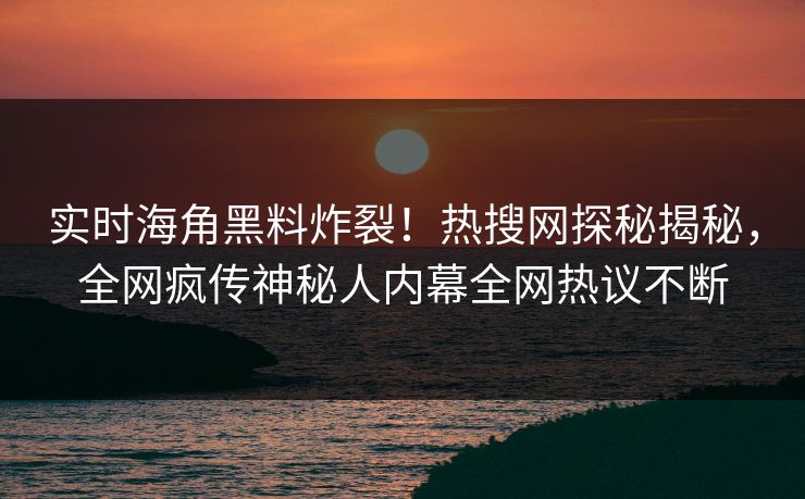 实时海角黑料炸裂！热搜网探秘揭秘，全网疯传神秘人内幕全网热议不断