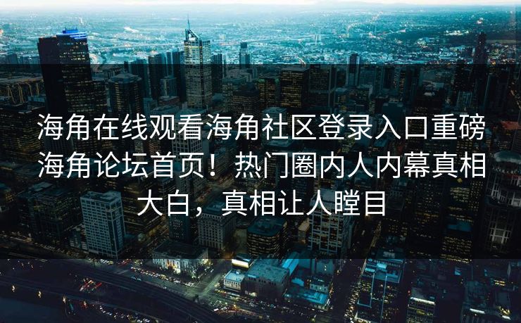 海角在线观看海角社区登录入口重磅海角论坛首页！热门圈内人内幕真相大白，真相让人瞠目