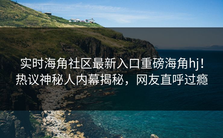 实时海角社区最新入口重磅海角hj！热议神秘人内幕揭秘，网友直呼过瘾