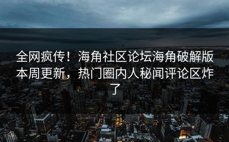 全网疯传！海角社区论坛海角破解版本周更新，热门圈内人秘闻评论区炸了