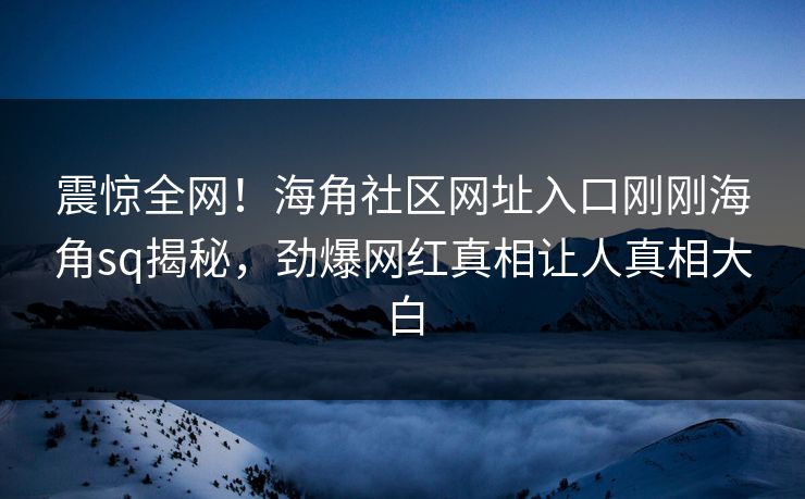 震惊全网！海角社区网址入口刚刚海角sq揭秘，劲爆网红真相让人真相大白