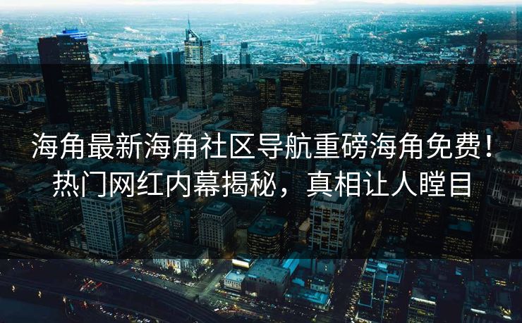 海角最新海角社区导航重磅海角免费！热门网红内幕揭秘，真相让人瞠目