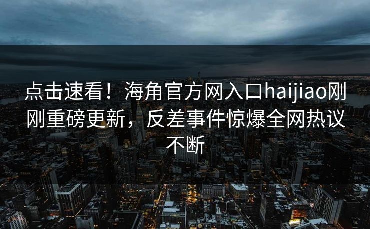 点击速看！海角官方网入口haijiao刚刚重磅更新，反差事件惊爆全网热议不断