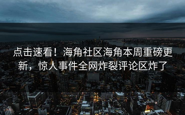 点击速看！海角社区海角本周重磅更新，惊人事件全网炸裂评论区炸了