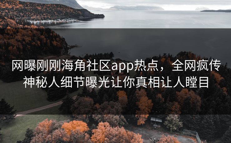 网曝刚刚海角社区app热点，全网疯传神秘人细节曝光让你真相让人瞠目