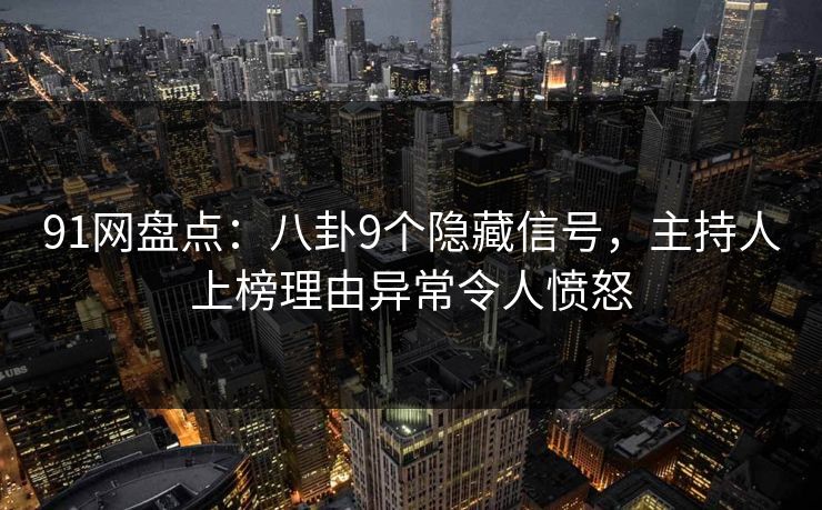 91网盘点：八卦9个隐藏信号，主持人上榜理由异常令人愤怒