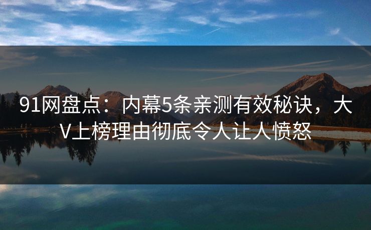 91网盘点：内幕5条亲测有效秘诀，大V上榜理由彻底令人让人愤怒