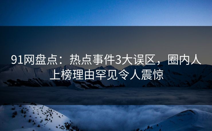 91网盘点：热点事件3大误区，圈内人上榜理由罕见令人震惊