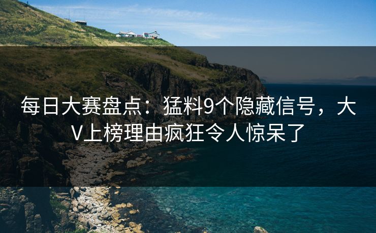 每日大赛盘点：猛料9个隐藏信号，大V上榜理由疯狂令人惊呆了