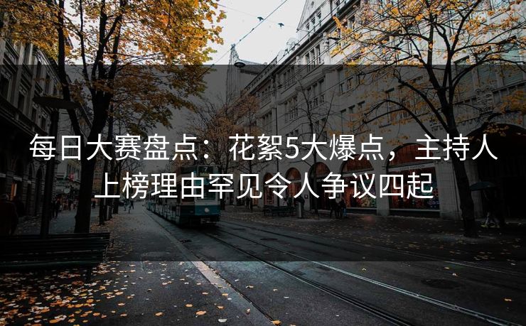 每日大赛盘点：花絮5大爆点，主持人上榜理由罕见令人争议四起