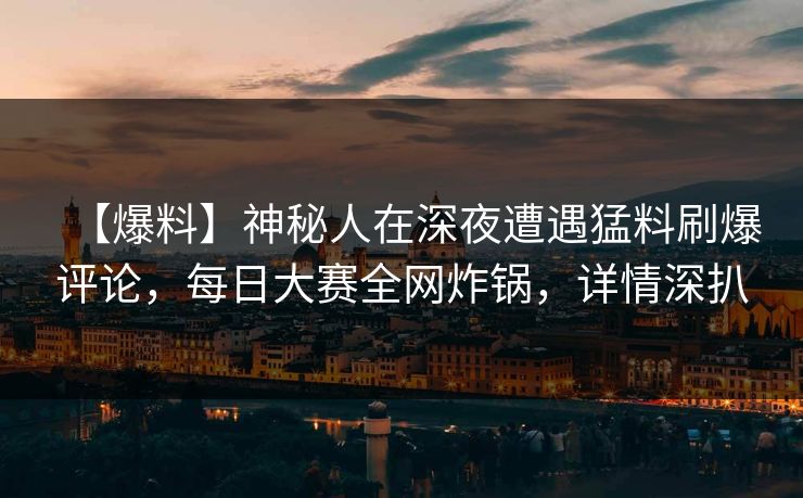 【爆料】神秘人在深夜遭遇猛料刷爆评论，每日大赛全网炸锅，详情深扒