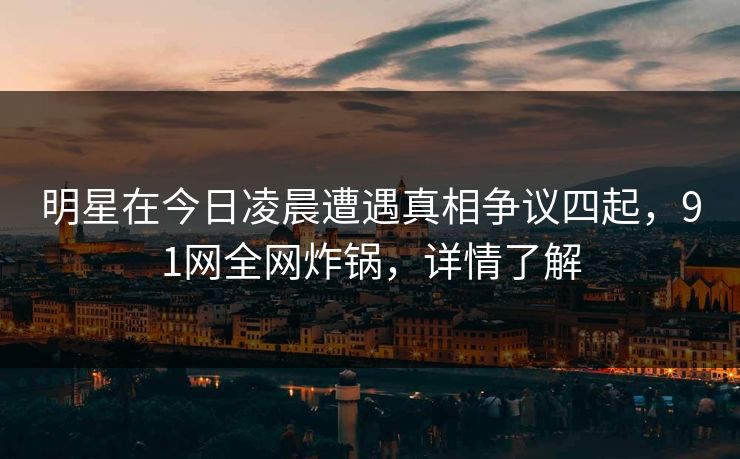 明星在今日凌晨遭遇真相争议四起，91网全网炸锅，详情了解