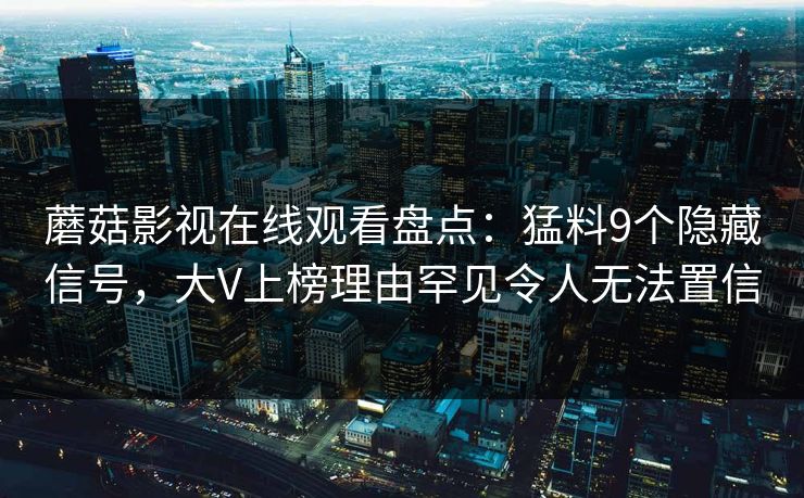 蘑菇影视在线观看盘点：猛料9个隐藏信号，大V上榜理由罕见令人无法置信