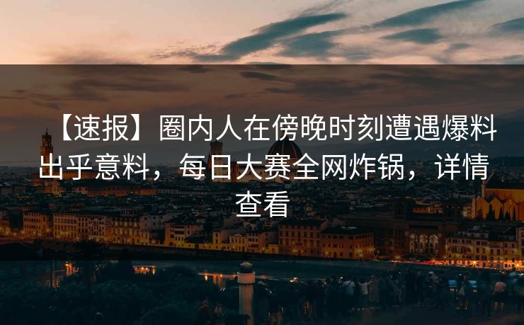 【速报】圈内人在傍晚时刻遭遇爆料出乎意料，每日大赛全网炸锅，详情查看