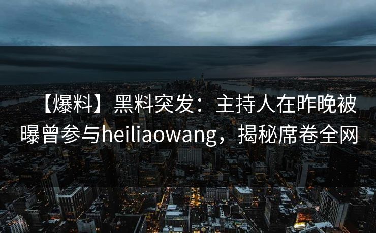 【爆料】黑料突发：主持人在昨晚被曝曾参与heiliaowang，揭秘席卷全网
