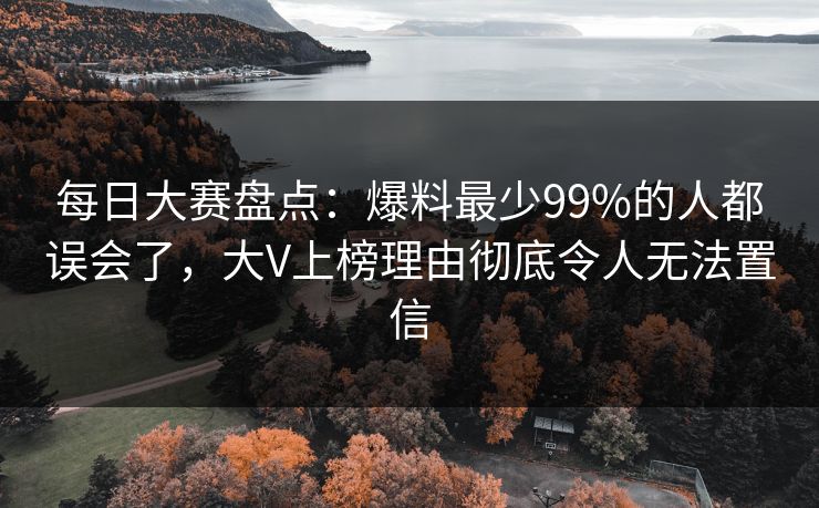 每日大赛盘点：爆料最少99%的人都误会了，大V上榜理由彻底令人无法置信