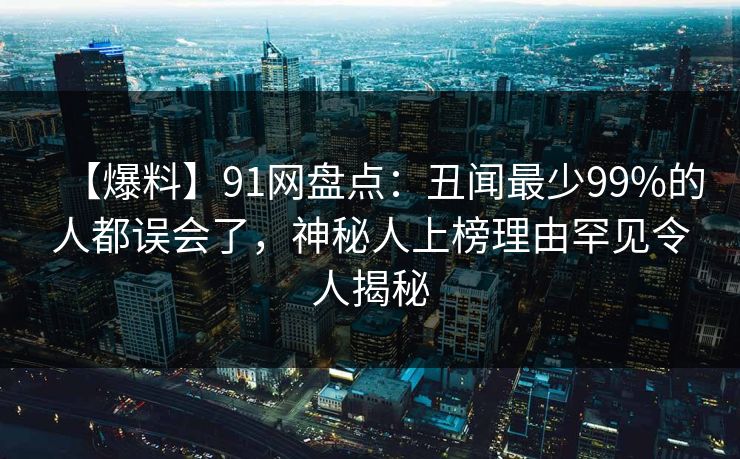 【爆料】91网盘点：丑闻最少99%的人都误会了，神秘人上榜理由罕见令人揭秘