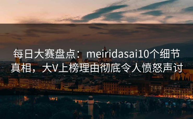 每日大赛盘点：meiridasai10个细节真相，大V上榜理由彻底令人愤怒声讨