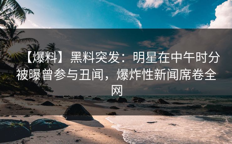【爆料】黑料突发：明星在中午时分被曝曾参与丑闻，爆炸性新闻席卷全网