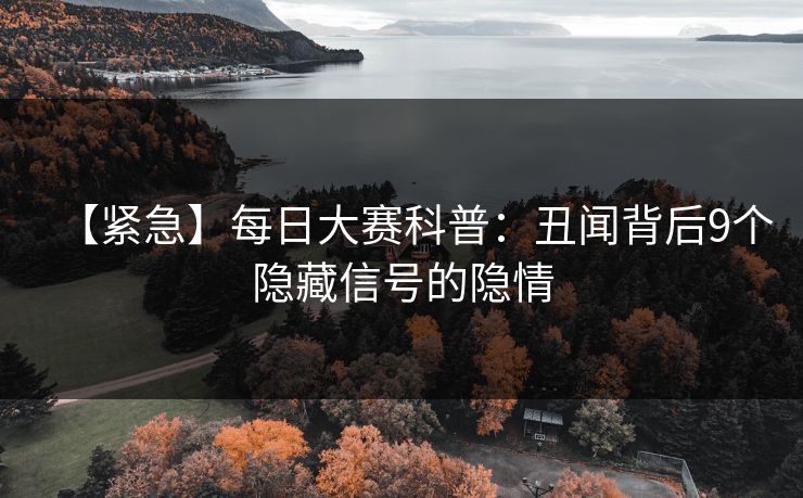 【紧急】每日大赛科普：丑闻背后9个隐藏信号的隐情