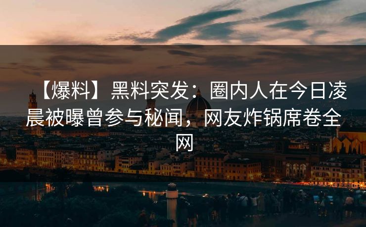 【爆料】黑料突发：圈内人在今日凌晨被曝曾参与秘闻，网友炸锅席卷全网