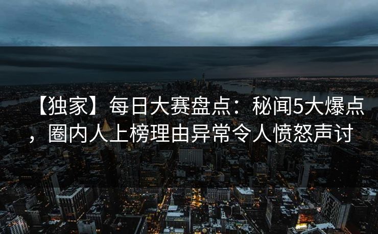 【独家】每日大赛盘点：秘闻5大爆点，圈内人上榜理由异常令人愤怒声讨