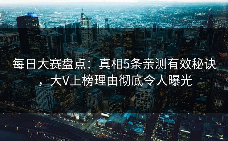 每日大赛盘点：真相5条亲测有效秘诀，大V上榜理由彻底令人曝光