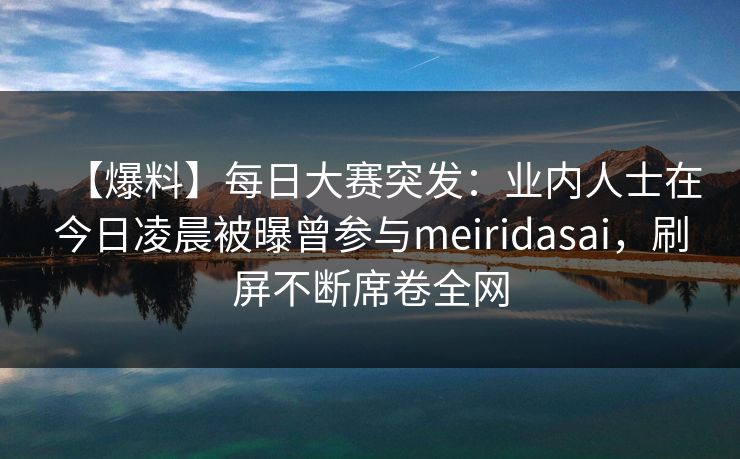 【爆料】每日大赛突发：业内人士在今日凌晨被曝曾参与meiridasai，刷屏不断席卷全网