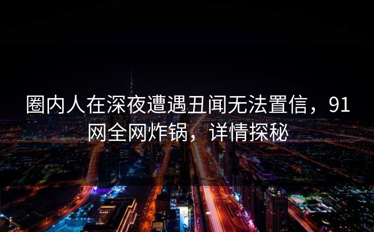 圈内人在深夜遭遇丑闻无法置信，91网全网炸锅，详情探秘