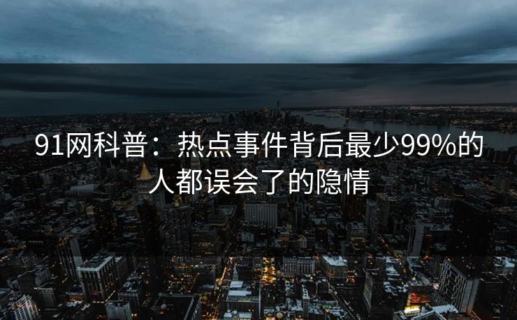 91网科普：热点事件背后最少99%的人都误会了的隐情