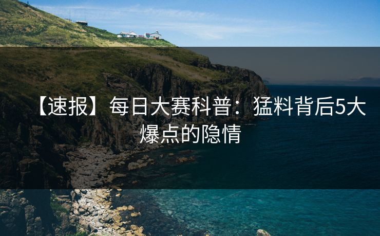 【速报】每日大赛科普：猛料背后5大爆点的隐情