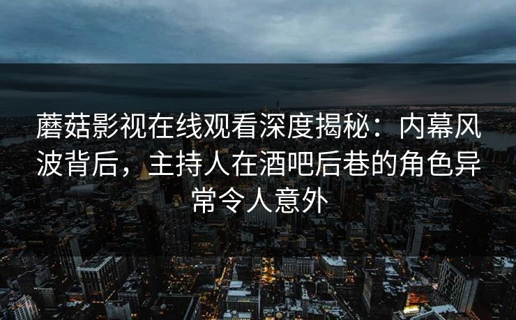 蘑菇影视在线观看深度揭秘：内幕风波背后，主持人在酒吧后巷的角色异常令人意外