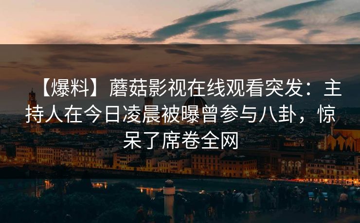 【爆料】蘑菇影视在线观看突发：主持人在今日凌晨被曝曾参与八卦，惊呆了席卷全网