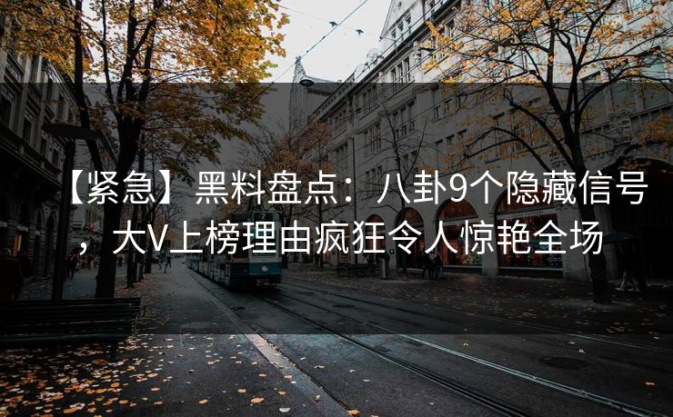 【紧急】黑料盘点：八卦9个隐藏信号，大V上榜理由疯狂令人惊艳全场