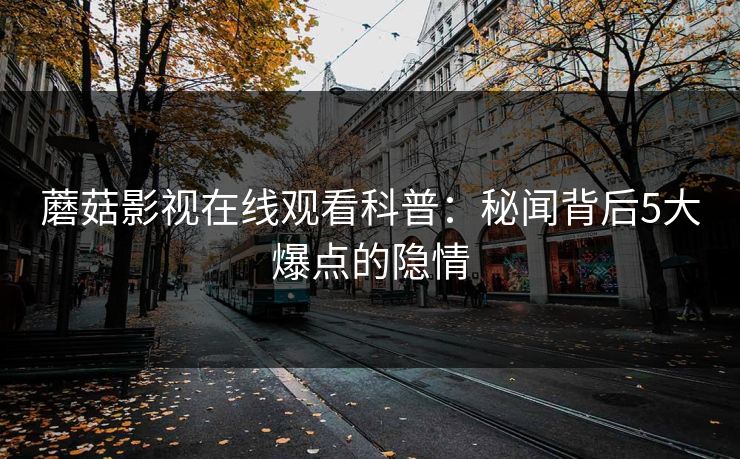 蘑菇影视在线观看科普：秘闻背后5大爆点的隐情