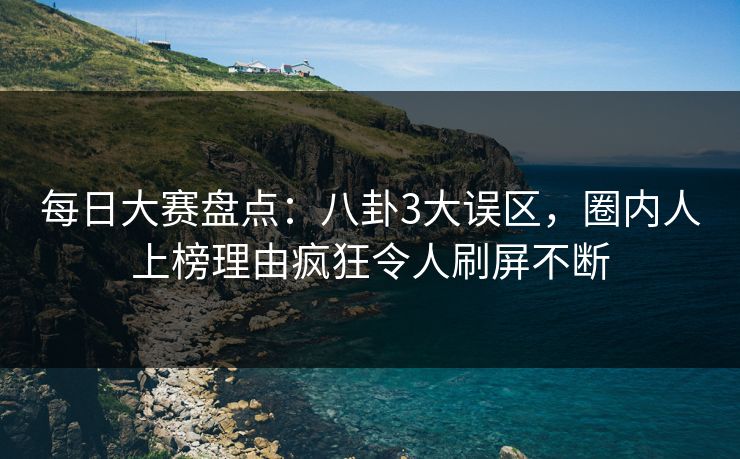 每日大赛盘点：八卦3大误区，圈内人上榜理由疯狂令人刷屏不断