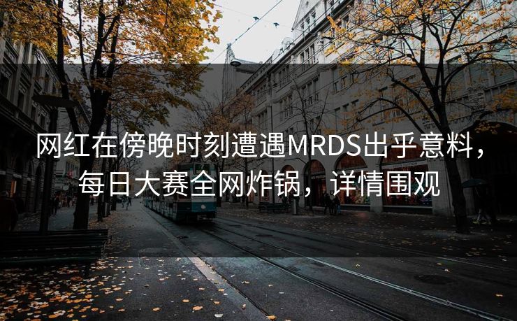 网红在傍晚时刻遭遇MRDS出乎意料，每日大赛全网炸锅，详情围观