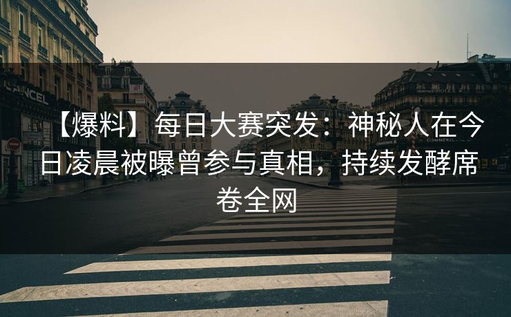 【爆料】每日大赛突发：神秘人在今日凌晨被曝曾参与真相，持续发酵席卷全网