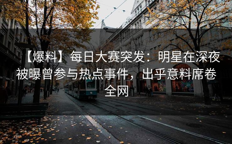 【爆料】每日大赛突发：明星在深夜被曝曾参与热点事件，出乎意料席卷全网
