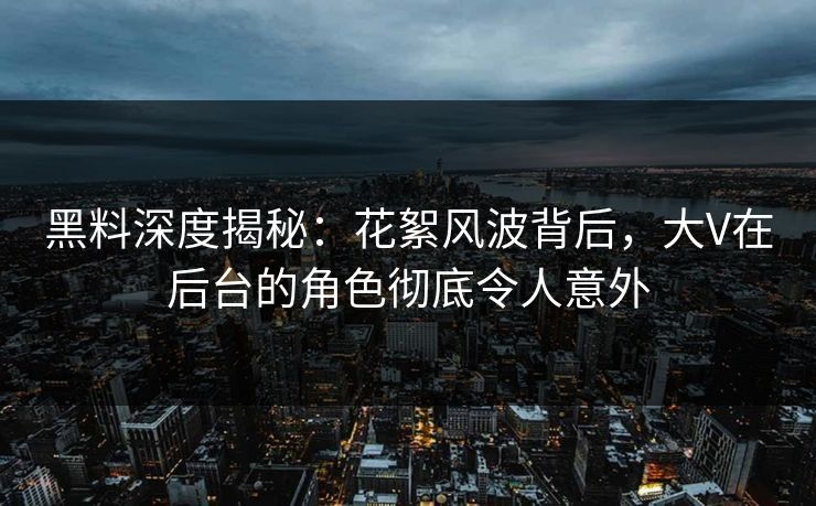黑料深度揭秘：花絮风波背后，大V在后台的角色彻底令人意外