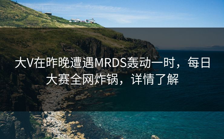 大V在昨晚遭遇MRDS轰动一时，每日大赛全网炸锅，详情了解