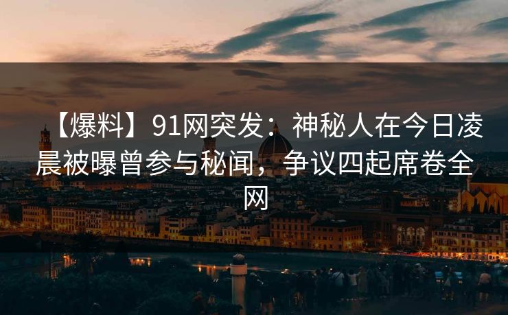 【爆料】91网突发：神秘人在今日凌晨被曝曾参与秘闻，争议四起席卷全网