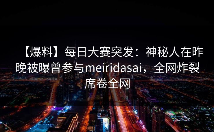 【爆料】每日大赛突发：神秘人在昨晚被曝曾参与meiridasai，全网炸裂席卷全网