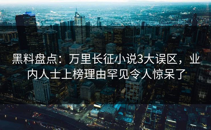 黑料盘点：万里长征小说3大误区，业内人士上榜理由罕见令人惊呆了