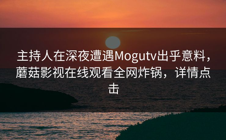 主持人在深夜遭遇Mogutv出乎意料，蘑菇影视在线观看全网炸锅，详情点击
